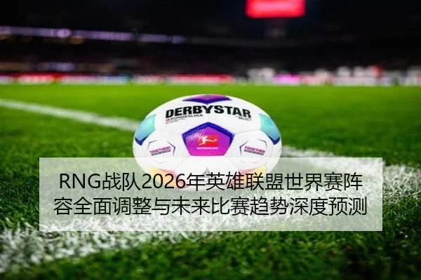 RNG战队2026年英雄联盟世界赛阵容全面调整与未来比赛趋势深度预测
